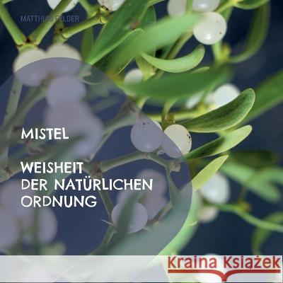 Mistel - Weisheit der nat?rlichen Ordnung: Beschreibung der Heilkr?fte der Mistel - Viscum album f?r K?rper, Geist und Seele Matthias Felder 9783756896905 Books on Demand - książka