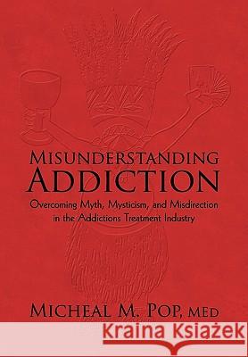 Misunderstanding Addiction: Overcoming Myth, Mysticism, and Misdirection in the Addictions Treatment Industry Micheal M Pop M Ed 9781450207775 iUniverse - książka