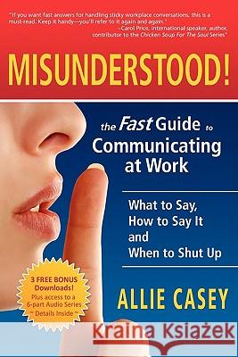 Misunderstood!: The Fast Guide to Communicating at Work--What to Say, How to Say It and When to Shut Up Allie Casey 9780982672549 Casey Communications - książka