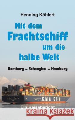 Mit dem Frachtschiff um die halbe Welt: Hamburg - Schanghai - Hamburg Köhlert, Henning 9783732352869 Tredition Gmbh - książka