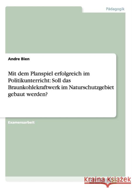 Mit dem Planspiel erfolgreich im Politikunterricht: Soll das Braunkohlekraftwerk im Naturschutzgebiet gebaut werden? Bien, Andre 9783656240433 Grin Verlag - książka