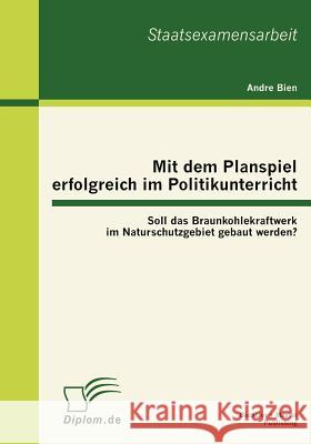 Mit dem Planspiel erfolgreich im Politikunterricht: Soll das Braunkohlekraftwerk im Naturschutzgebiet gebaut werden? Bien, Andre 9783863413170 Bachelor + Master Publishing - książka