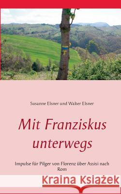 Mit Franziskus unterwegs: Impulse für Pilger von Florenz über Assisi nach Rom Elsner, Susanne 9783752859768 Books on Demand - książka