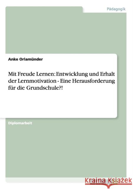 Mit Freude Lernen: Entwicklung und Erhalt der Lernmotivation - Eine Herausforderung für die Grundschule?! Orlamünder, Anke 9783656460374 Grin Verlag - książka