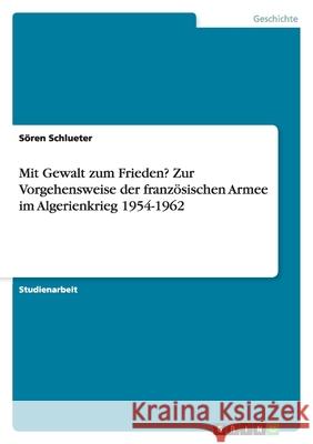 Mit Gewalt zum Frieden? Zur Vorgehensweise der französischen Armee im Algerienkrieg 1954-1962 Soren Schlueter 9783638776684 Grin Verlag - książka