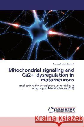 Mitochondrial signaling and Ca2+ dysregulation in motorneurons Manoj Kumar Jaiswal 9783848449699 LAP Lambert Academic Publishing - książka