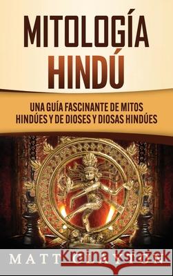 Mitología Hindú: Una Guía Fascinante de Mitos Hindúes y de Dioses y Diosas Hindúes Clayton, Matt 9781953934093 Refora Publications - książka