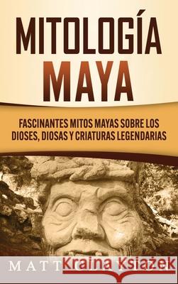 Mitología Maya: Fascinantes mitos mayas sobre los dioses, diosas y criaturas legendarias Clayton, Matt 9781953934215 Refora Publications - książka