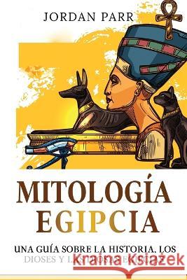 Mitologia Egipcia: Una guia sobre la historia, los dioses y las diosas egipcias Jordan Parr   9781761039133 Ingram Publishing - książka