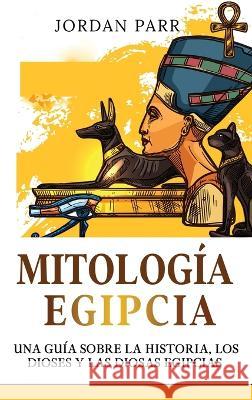 Mitologia Egipcia: Una guia sobre la historia, los dioses y las diosas egipcias Jordan Parr   9781761039140 Ingram Publishing - książka