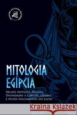 Mitologia egípcia: Deuses Antigos, Deusas, Divindades e Contos, Lendas e Mitos Fascinantes do Egito History Activist Readers 9789493258716 History Activist Readers - książka