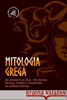 Mitologia Grega: De Afrodite a Zeus - Os Deuses, Deusas, Heróis e Monstros da Grécia Antiga History Activist Readers 9789493258761 History Activist Readers - książka