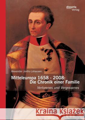 Mitteleuropa 1658 - 2008: Die Chronik einer Familie: Verlorenes und Vergessenes Jordis-Lohausen, Alexander 9783954253944 Disserta Verlag - książka