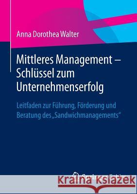 Mittleres Management - Schlüssel Zum Unternehmenserfolg: Leitfaden Zur Führung, Förderung Und Beratung Des Sandwichmanagements Walter, Anna Dorothea 9783658079659 Springer Gabler - książka