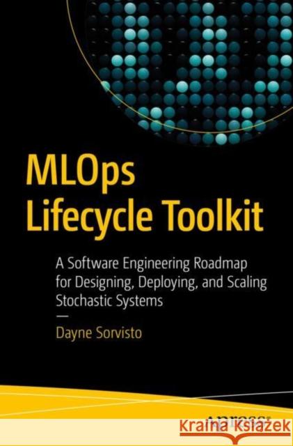 MLOps Lifecycle Toolkit: A Software Engineering Roadmap for Designing, Deploying, and Scaling Stochastic Systems Dayne Sorvisto 9781484296417 APress - książka