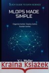 MLOps Made Simple: Organize better. Deploy better. Sustain better.10 minutes a day Muller, V. L. 9798259375796 Independently Published