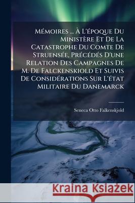 Mémoires ... À l'Époque Du Ministère Et de la Catastrophe Du Comte de Struensée, Précédés d'Une Relation Des Campagnes de M. de Falckenskiold Et Suivi Falkenskjold, Seneca Otto 9781145120426  - książka