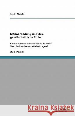 Männerbildung und ihre gesellschaftliche Rolle : Kann die Erwachsenenbildung zu mehr Geschlechterdemokratie beitragen? Katrin R 9783640285822 Grin Verlag - książka