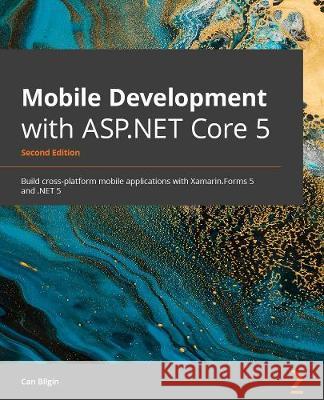 Mobile Development with .NET - Second Edition: Build cross-platform mobile applications with Xamarin.Forms 5 and ASP.NET Core 5 Can Bilgin 9781800204690 Packt Publishing - książka