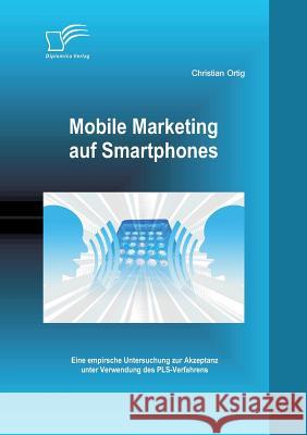 Mobile Marketing auf Smartphones: Eine empirsche Untersuchung zur Akzeptanz unter Verwendung des PLS-Verfahrens Christian Ortig 9783842898752 Diplomica Verlag Gmbh - książka