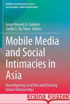 Mobile Media and Social Intimacies in Asia: Reconfiguring Local Ties and Enacting Global Relationships Jason Vincent A. Cabanes Cecilia S. Uy-Tioco  9789402417920 Springer - książka