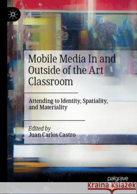 Mobile Media in and Outside of the Art Classroom: Attending to Identity, Spatiality, and Materiality Castro, Juan Carlos 9783030253158 Palgrave MacMillan - książka