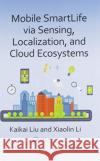 Mobile Smartlife Via Sensing, Localization, and Cloud Ecosystems Kaikai Liu Xiaolin Li 9780367572495 CRC Press