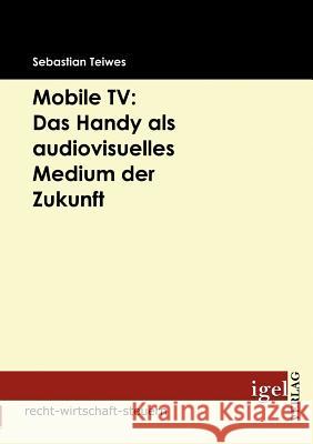 Mobile TV: Das Handy als audiovisuelles Medium der Zukunft Teiwes, Sebastian   9783868151862 Igel Verlag - książka