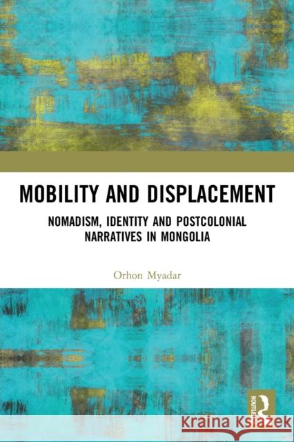 Mobility and Displacement: Nomadism, Identity and Postcolonial Narratives in Mongolia Orhon Myadar   9780367552206 Routledge - książka