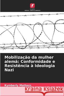 Mobilizacao da mulher alema: Conformidade e Resistencia a Ideologia Nazi Kymberly Mattern   9786206254386 Edicoes Nosso Conhecimento - książka