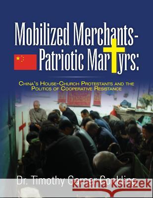 Mobilized Merchants-Patriotic Martyrs: China's House-Church Protestants and the Politics of Cooperative Resistance Dr Timothy Garner Conkling 9781502331946 Createspace - książka