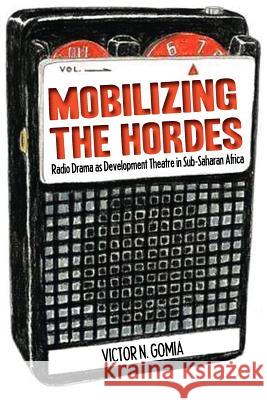 Mobilizing the Hordes. Radio Drama as Development Theatre in Sub-Saharan Africa Victor N. Gomia 9789956727544 Langaa Rpcig - książka