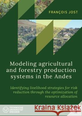 Modeling agricultural and forestry production systems in the Andes: Identifying livelihood strategies for risk reduction through the optimization of resource allocation François Paul  Jost 9783844031829 Shaker Verlag GmbH, Germany - książka