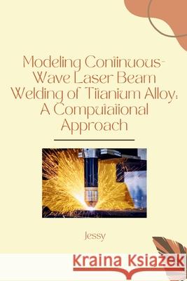 Modeling Continuous-Wave Laser Beam Welding of Titanium Alloy: A Computational Approach Jessy 9783384254566 Tredition Gmbh - książka