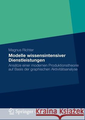 Modelle Wissensintensiver Dienstleistungen: Ansätze Einer Modernen Produktionstheorie Auf Basis Der Graphischen Aktivitätsanalyse Richter, Magnus 9783834936585 Springer Gabler - książka