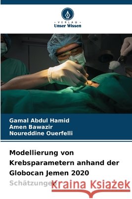 Modellierung von Krebsparametern anhand der Globocan Jemen 2020 Sch?tzungen Gamal Abdul Hamid Amen Bawazir Noureddine Ouerfelli 9786630161083 Verlag Unser Wissen - książka