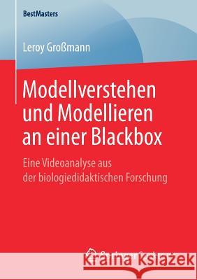 Modellverstehen Und Modellieren an Einer Blackbox: Eine Videoanalyse Aus Der Biologiedidaktischen Forschung Großmann, Leroy 9783658252816 Springer Spektrum - książka