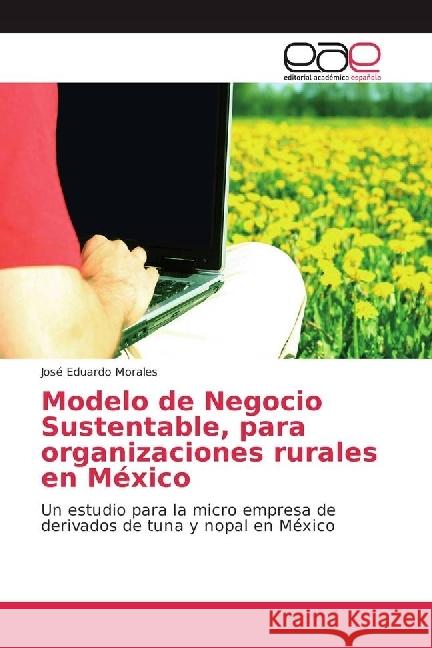 Modelo de Negocio Sustentable, para organizaciones rurales en México : Un estudio para la micro empresa de derivados de tuna y nopal en México Morales, José Eduardo 9786202231763 Editorial Académica Española - książka