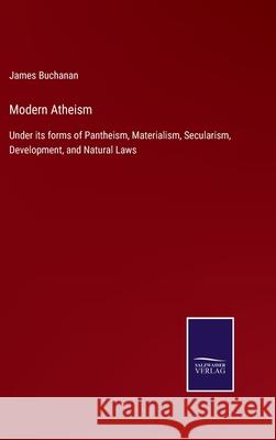 Modern Atheism: Under its forms of Pantheism, Materialism, Secularism, Development, and Natural Laws James Buchanan 9783752522396 Salzwasser-Verlag Gmbh - książka