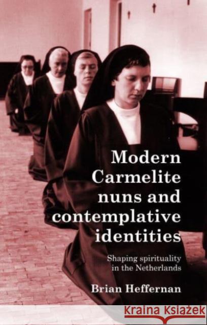 Modern Carmelite Nuns and Contemplative Identities: Shaping Spirituality in the Netherlands Brian Heffernan 9781526177209 Manchester University Press - książka