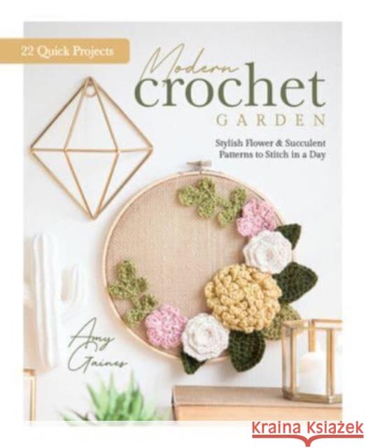 Modern Crochet Garden: Stylish Flower & Succulent Patterns to Stitch in a Day (22 Quick Projects) Gaines, Amy 9780764361340 Schiffer Publishing Ltd - książka