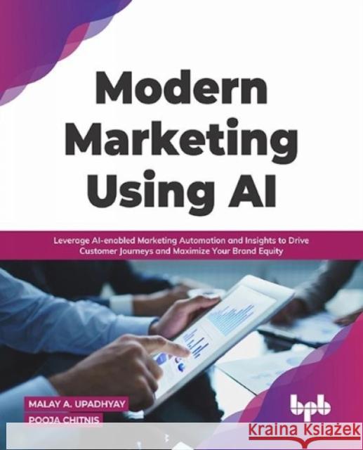 Modern Marketing Using AI: Leverage AI-enabled Marketing Automation and Insights to Drive Customer Journeys and Maximize Your Brand Equity Malay A. Upadhyay Pooja Chitnis 9789391030216 BPB Publications - książka