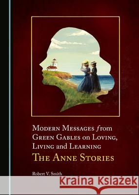 Modern Messages from Green Gables on Loving, Living and Learning: The Anne Stories Robert V. Smith 9781527574144 Cambridge Scholars Publishing - książka