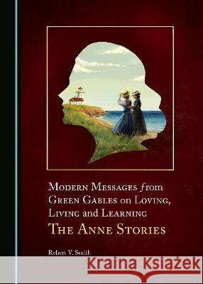 Modern Messages from Green Gables on Loving, Living and Learning: The Anne Stories Robert V. Smith   9781527595644 Cambridge Scholars Publishing - książka