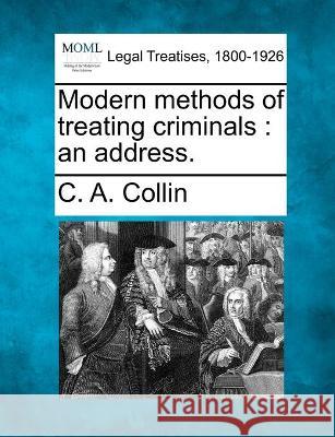 Modern methods of treating criminals: an address. C A Collin 9781240145997 Gale, Making of Modern Law - książka