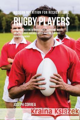 Modern Nutrition for Recreational Rugby Players: Using Your Resting Metabolic Rate to Enhance Muscle Growth, Reduce Soreness after Training, and Have Correa (Certified Sports Nutritionist) 9781530261208 Createspace Independent Publishing Platform - książka