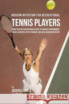 Modern Nutrition for Recreational Tennis Players: Using Your Resting Metabolic Rate to Improve Performance, Reduce Soreness after Training, and Have I Correa (Certified Sports Nutritionist) 9781530263042 Createspace Independent Publishing Platform - książka