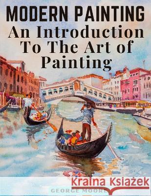 Modern Painting: An Introduction To The Art of Painting George Moore   9781805475125 Intell Book Publishers - książka