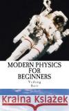 Modern Physics for Beginners: Duality, Atoms, Nuclei, Relativity and Universe Vedang Sati 9781540443014 Createspace Independent Publishing Platform
