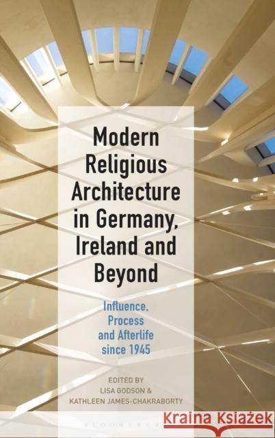 Modern Religious Architecture in Germany, Ireland and Beyond: Influence, Process and Afterlife Since 1945 Lisa Godson Kathleen James-Chakraborty 9781501336096 Bloomsbury Visual Arts - książka